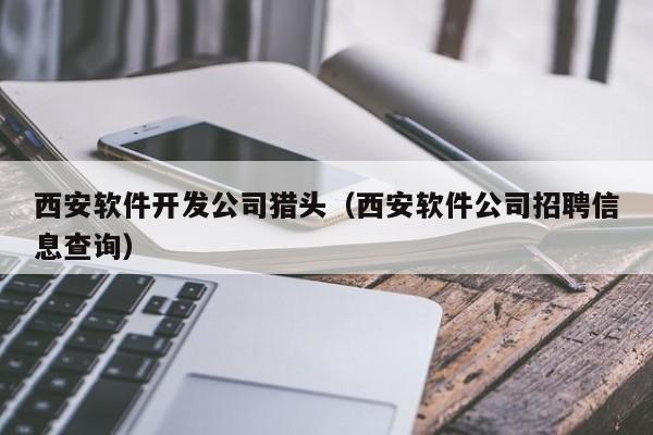 西安软件开发公司猎头(西安软件公司招聘信息查询)