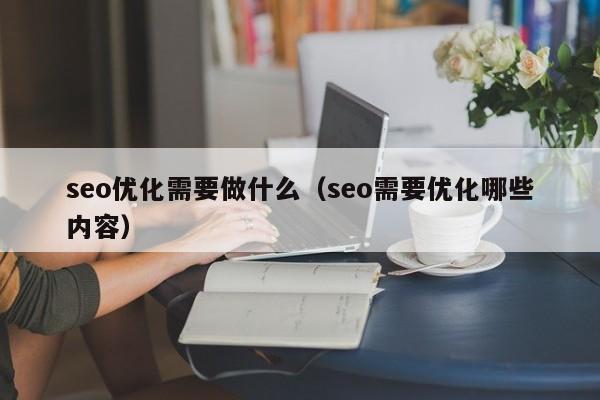 seo优化需要做什么(seo需要优化哪些内容)