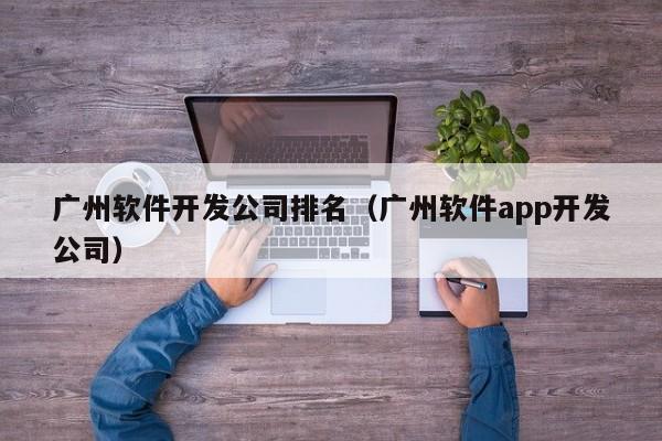 广州软件开发公司排名(广州软件app开发公司)
