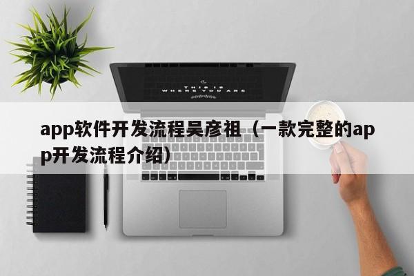 app软件开发流程吴彦祖(一款完整的app开发流程介绍)