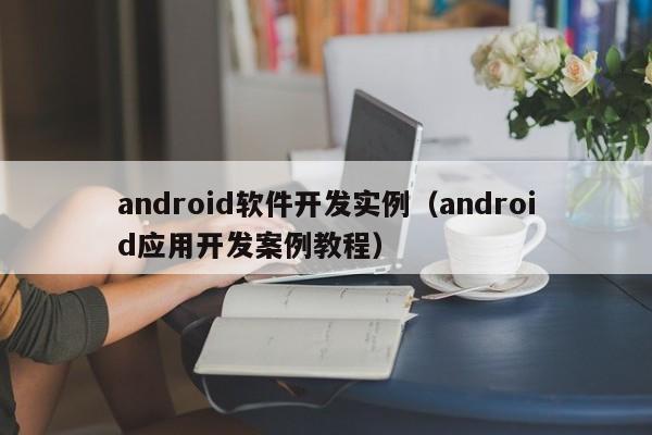 android软件开发实例(android应用开发案例教程)