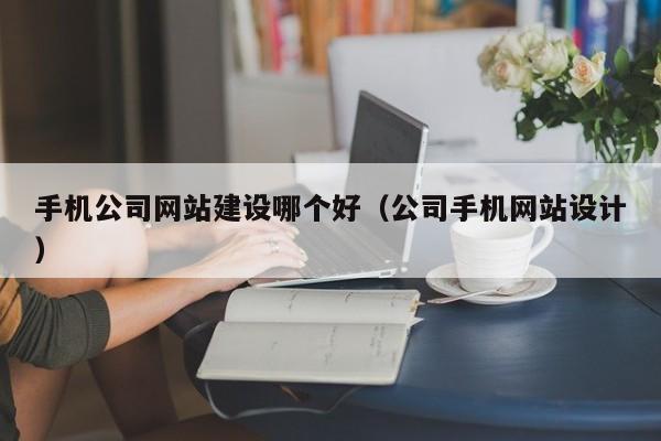 手机公司网站建设哪个好(公司手机网站设计)
