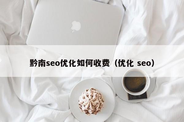 黔南seo优化如何收费(优化 seo)
