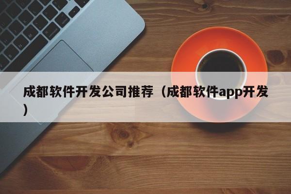 成都软件开发公司推荐(成都软件app开发)