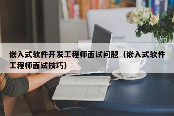 嵌入式软件开发工程师面试问题(嵌入式软件工程师面试技巧)
