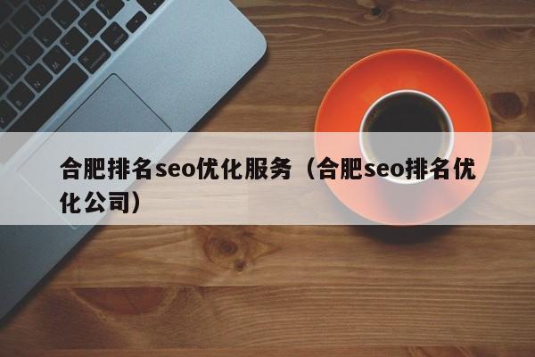 合肥排名seo优化服务(合肥seo排名优化公司)