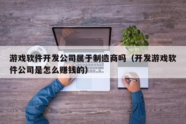 游戏软件开发公司属于制造商吗(开发游戏软件公司是怎么赚钱的)