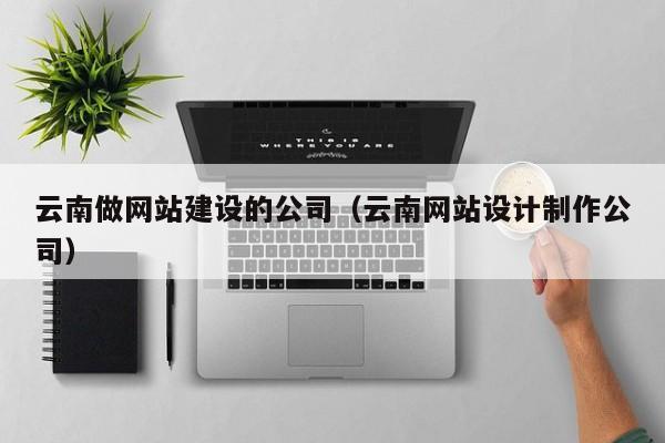 云南做网站建设的公司(云南网站设计制作公司)
