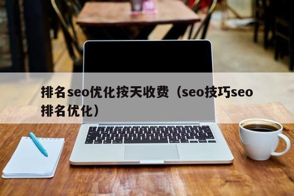 排名seo优化按天收费(seo技巧seo排名优化)
