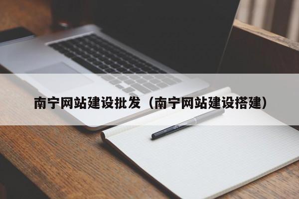 南宁网站建设批发(南宁网站建设搭建)