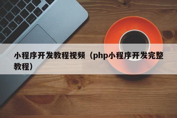 小程序开发教程视频(php小程序开发完整教程)