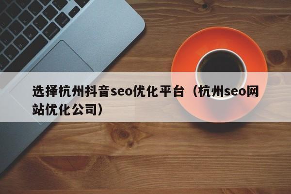 选择杭州抖音seo优化平台(杭州seo网站优化公司)
