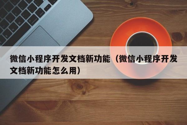 微信小程序开发文档新功能(微信小程序开发文档新功能怎么用)
