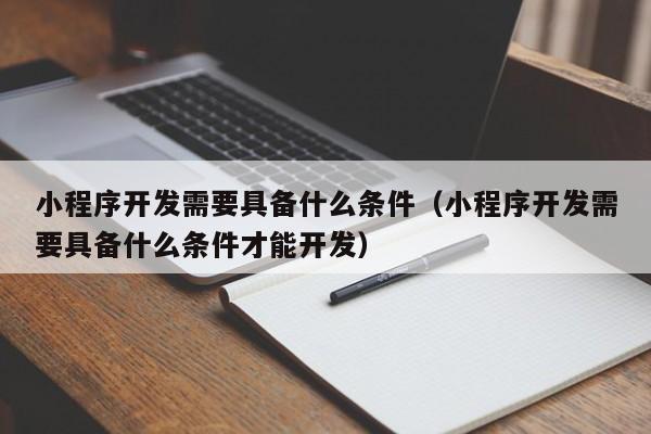 小程序开发需要具备什么条件(小程序开发需要具备什么条件才能开发)