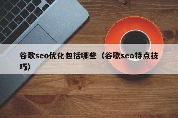 谷歌seo优化包括哪些(谷歌seo特点技巧)