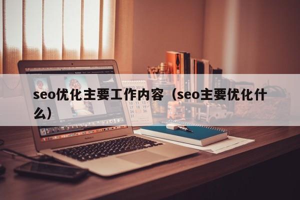 seo优化主要工作内容(seo主要优化什么)