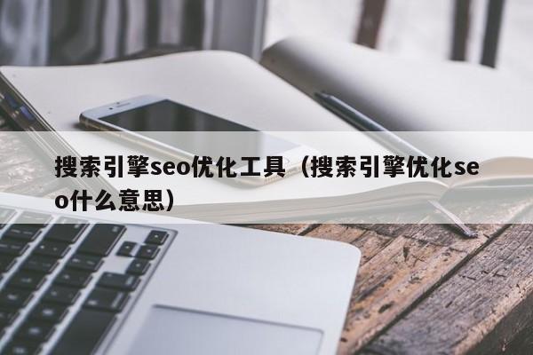 搜索引擎seo优化工具(搜索引擎优化seo什么意思)
