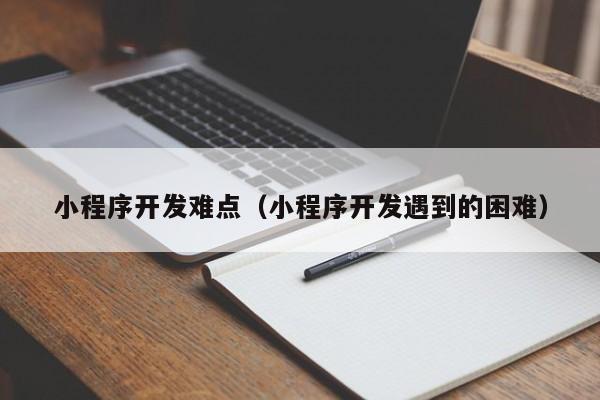 小程序开发难点(小程序开发遇到的困难)