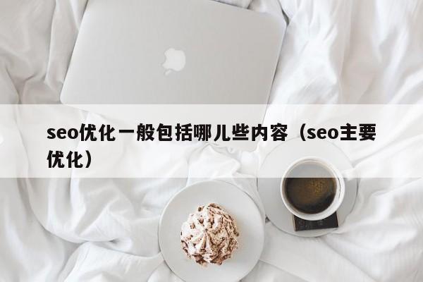 seo优化一般包括哪儿些内容(seo主要优化)