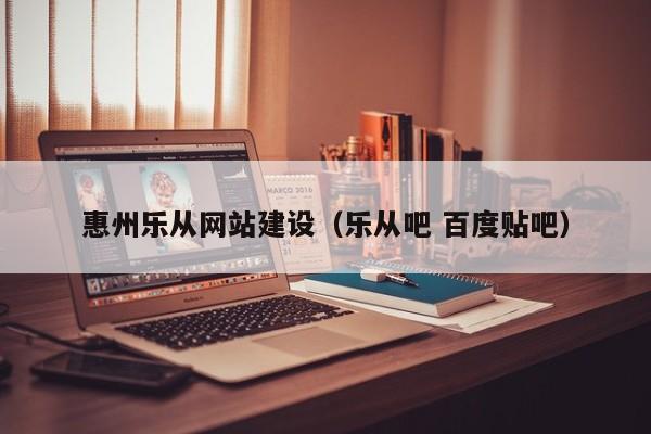 惠州乐从网站建设(乐从吧 百度贴吧)