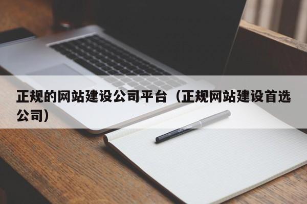 正规的网站建设公司平台(正规网站建设首选公司)