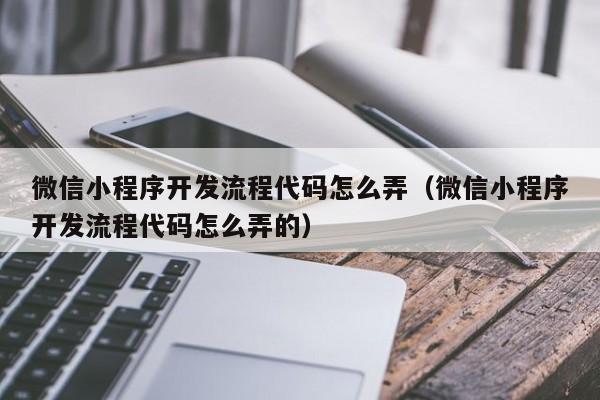 微信小程序开发流程代码怎么弄(微信小程序开发流程代码怎么弄的)