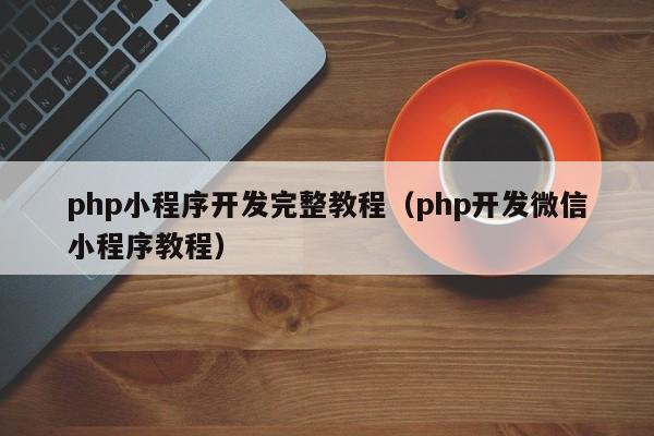 php小程序开发完整教程(php开发微信小程序教程)