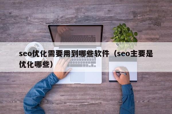 seo优化需要用到哪些软件(seo主要是优化哪些)