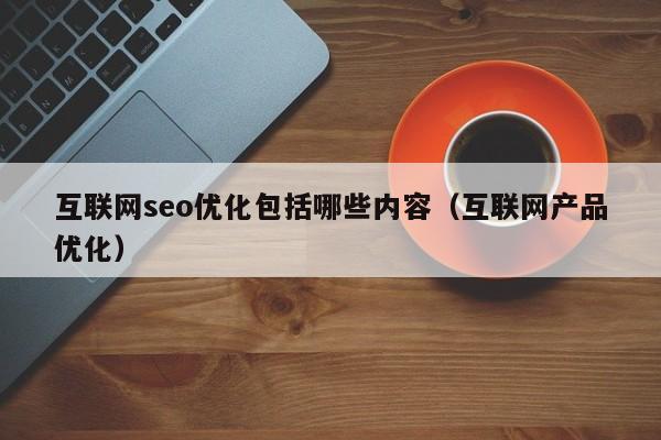 互联网seo优化包括哪些内容(互联网产品优化)