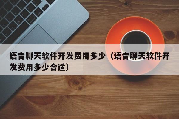 语音聊天软件开发费用多少(语音聊天软件开发费用多少合适)