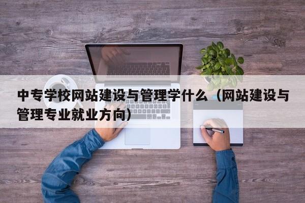中专学校网站建设与管理学什么(网站建设与管理专业就业方向)