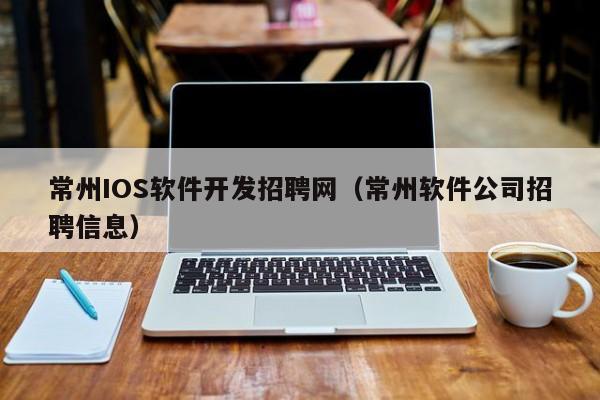 常州IOS软件开发招聘网(常州软件公司招聘信息)