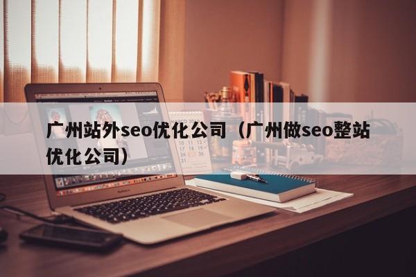 广州站外seo优化公司(广州做seo整站优化公司)