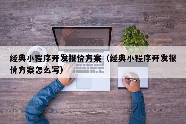 经典小程序开发报价方案(经典小程序开发报价方案怎么写)