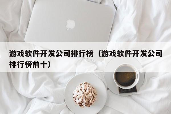 游戏软件开发公司排行榜(游戏软件开发公司排行榜前十)