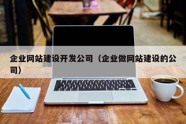 企业网站建设开发公司(企业做网站建设的公司)