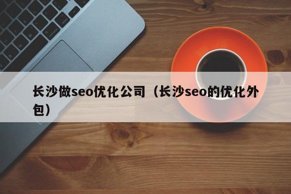 长沙做seo优化公司(长沙seo的优化外包)