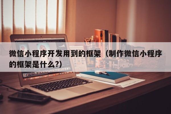 微信小程序开发用到的框架(制作微信小程序的框架是什么?)