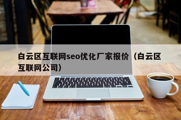 白云区互联网seo优化厂家报价(白云区 互联网公司)