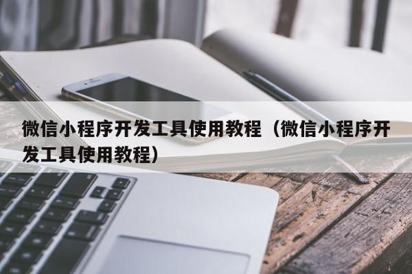 微信小程序开发工具使用教程(微信小程序开发工具使用教程)