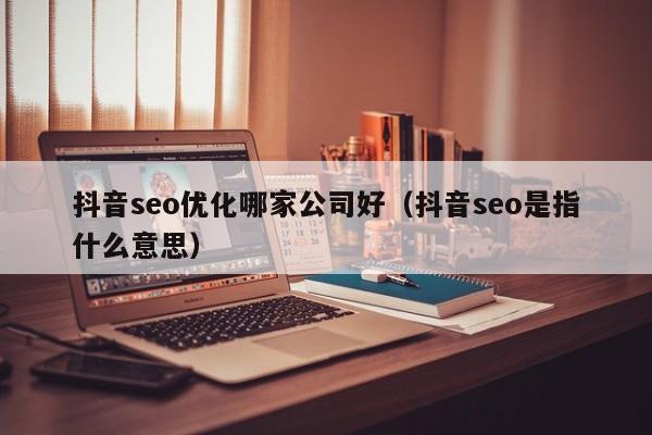 抖音seo优化哪家公司好(抖音seo是指什么意思)