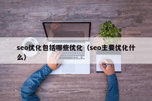seo优化包括哪些优化(seo主要优化什么)