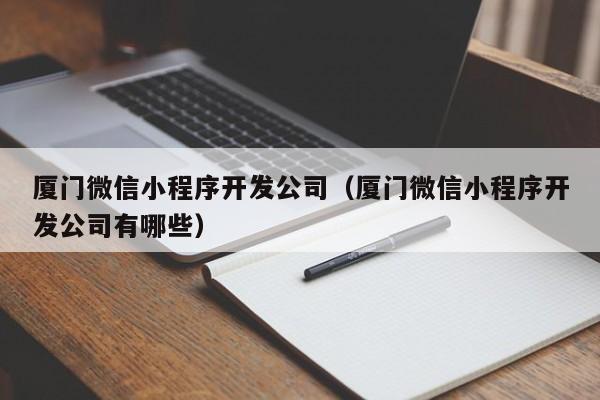 厦门微信小程序开发公司(厦门微信小程序开发公司有哪些)