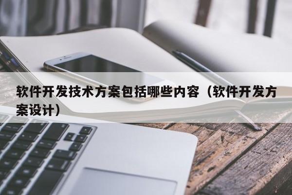 软件开发技术方案包括哪些内容(软件开发方案设计)