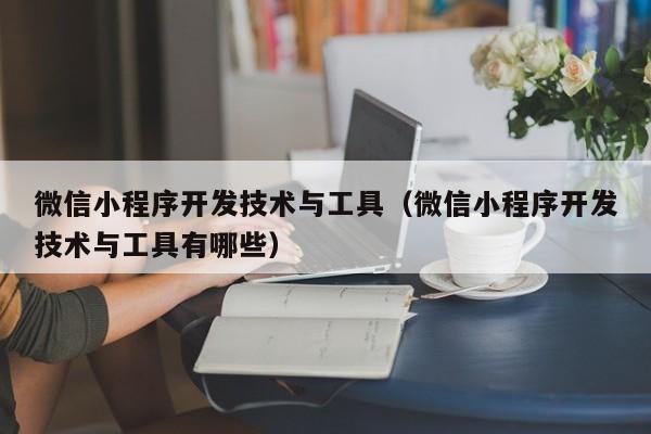 微信小程序开发技术与工具(微信小程序开发技术与工具有哪些)