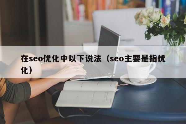 在seo优化中以下说法(seo主要是指优化)