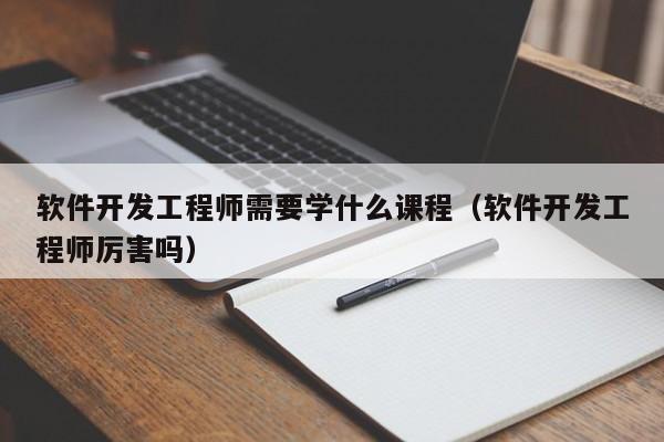 软件开发工程师需要学什么课程(软件开发工程师厉害吗)