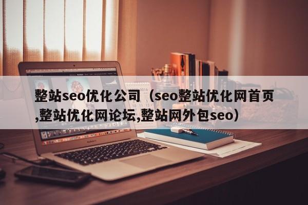 整站seo优化公司(seo整站优化网首页,整站优化网论坛,整站网外包seo)