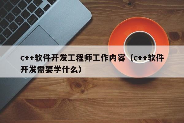c++软件开发工程师工作内容(c++软件开发需要学什么)