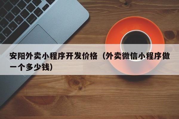 安阳外卖小程序开发价格(外卖微信小程序做一个多少钱)